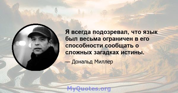 Я всегда подозревал, что язык был весьма ограничен в его способности сообщать о сложных загадках истины.