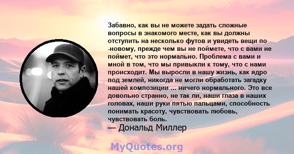 Забавно, как вы не можете задать сложные вопросы в знакомого месте, как вы должны отступить на несколько футов и увидеть вещи по -новому, прежде чем вы не поймете, что с вами не поймет, что это нормально. Проблема с