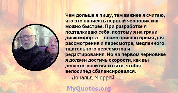 Чем дольше я пишу, тем важнее я считаю, что это написать первый черновик как можно быстрее. При разработке я подталкиваю себя, поэтому я на грани дискомфорта ... позже пришло время для рассмотрения и пересмотра,