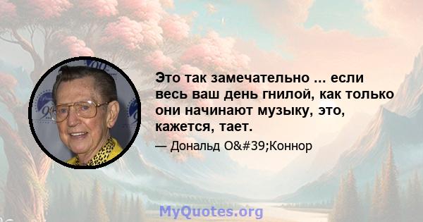 Это так замечательно ... если весь ваш день гнилой, как только они начинают музыку, это, кажется, тает.