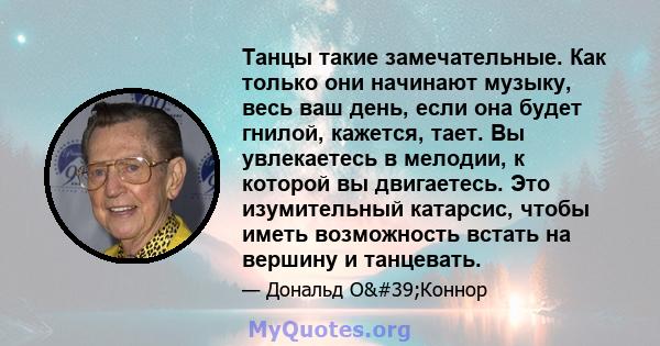 Танцы такие замечательные. Как только они начинают музыку, весь ваш день, если она будет гнилой, кажется, тает. Вы увлекаетесь в мелодии, к которой вы двигаетесь. Это изумительный катарсис, чтобы иметь возможность