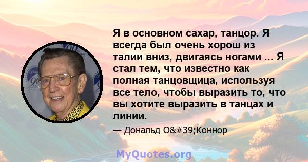 Я в основном сахар, танцор. Я всегда был очень хорош из талии вниз, двигаясь ногами ... Я стал тем, что известно как полная танцовщица, используя все тело, чтобы выразить то, что вы хотите выразить в танцах и линии.