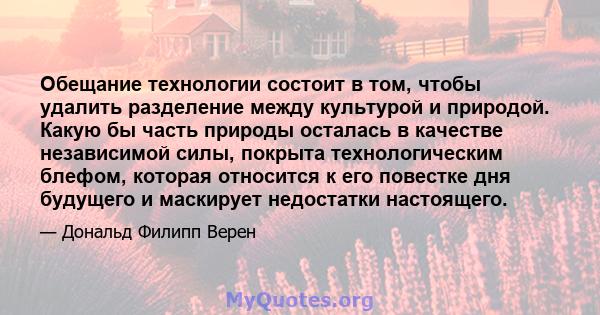 Обещание технологии состоит в том, чтобы удалить разделение между культурой и природой. Какую бы часть природы осталась в качестве независимой силы, покрыта технологическим блефом, которая относится к его повестке дня