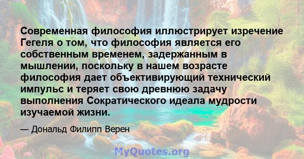 Современная философия иллюстрирует изречение Гегеля о том, что философия является его собственным временем, задержанным в мышлении, поскольку в нашем возрасте философия дает объективирующий технический импульс и теряет