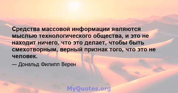 Средства массовой информации являются мыслью технологического общества, и это не находит ничего, что это делает, чтобы быть смехотворным, верный признак того, что это не человек.