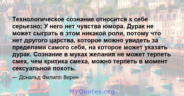 Технологическое сознание относится к себе серьезно; У него нет чувства юмора. Дурак не может сыграть в этом никакой роли, потому что нет другого царства, которое можно увидеть за пределами самого себя, на которое может