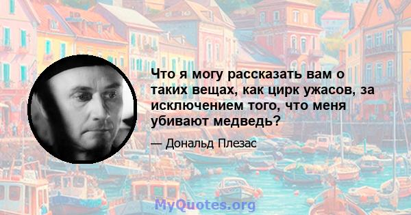 Что я могу рассказать вам о таких вещах, как цирк ужасов, за исключением того, что меня убивают медведь?