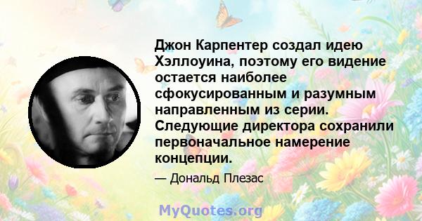 Джон Карпентер создал идею Хэллоуина, поэтому его видение остается наиболее сфокусированным и разумным направленным из серии. Следующие директора сохранили первоначальное намерение концепции.