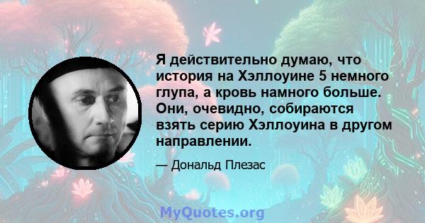 Я действительно думаю, что история на Хэллоуине 5 немного глупа, а кровь намного больше. Они, очевидно, собираются взять серию Хэллоуина в другом направлении.