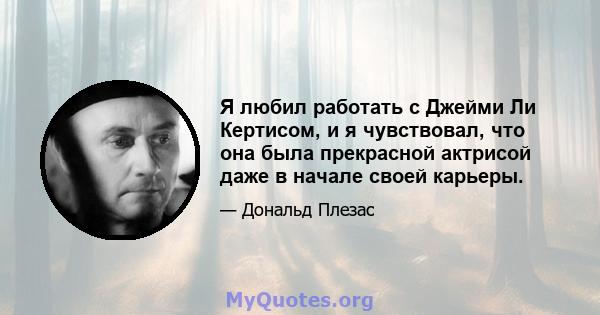 Я любил работать с Джейми Ли Кертисом, и я чувствовал, что она была прекрасной актрисой даже в начале своей карьеры.