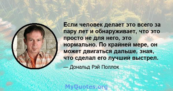 Если человек делает это всего за пару лет и обнаруживает, что это просто не для него, это нормально. По крайней мере, он может двигаться дальше, зная, что сделал его лучший выстрел.