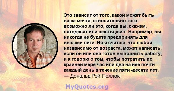 Это зависит от того, какой может быть ваша мечта, относительно того, возможно ли это, когда вы, скажем, пятьдесят или шестьдесят. Например, вы никогда не будете предпринять для высшей лиги. Но я считаю, что любой,