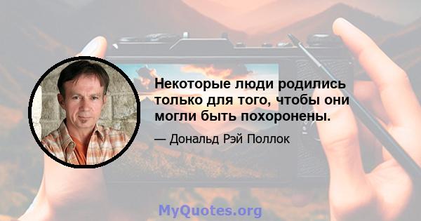 Некоторые люди родились только для того, чтобы они могли быть похоронены.