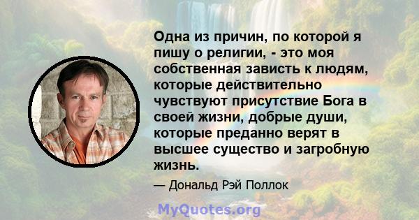 Одна из причин, по которой я пишу о религии, - это моя собственная зависть к людям, которые действительно чувствуют присутствие Бога в своей жизни, добрые души, которые преданно верят в высшее существо и загробную жизнь.