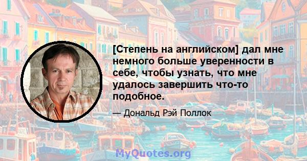 [Степень на английском] дал мне немного больше уверенности в себе, чтобы узнать, что мне удалось завершить что-то подобное.