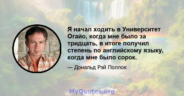 Я начал ходить в Университет Огайо, когда мне было за тридцать, в итоге получил степень по английскому языку, когда мне было сорок.