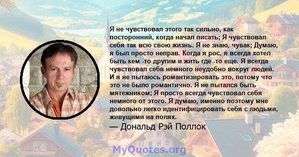 Я не чувствовал этого так сильно, как посторонний, когда начал писать; Я чувствовал себя так всю свою жизнь. Я не знаю, чувак; Думаю, я был просто неправ. Когда я рос, я всегда хотел быть кем -то другим и жить где -то