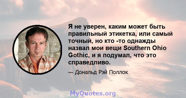 Я не уверен, каким может быть правильный этикетка, или самый точный, но кто -то однажды назвал мои вещи Southern Ohio Gothic, и я подумал, что это справедливо.