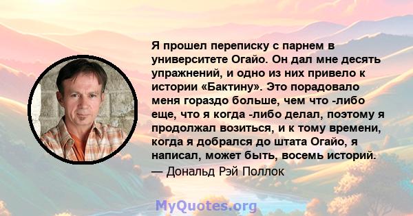 Я прошел переписку с парнем в университете Огайо. Он дал мне десять упражнений, и одно из них привело к истории «Бактину». Это порадовало меня гораздо больше, чем что -либо еще, что я когда -либо делал, поэтому я