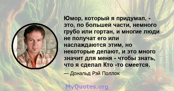 Юмор, который я придумал, - это, по большей части, немного грубо или гортан, и многие люди не получат его или наслаждаются этим, но некоторые делают, и это много значит для меня - чтобы знать, что я сделал Кто -то