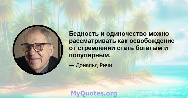 Бедность и одиночество можно рассматривать как освобождение от стремлений стать богатым и популярным.