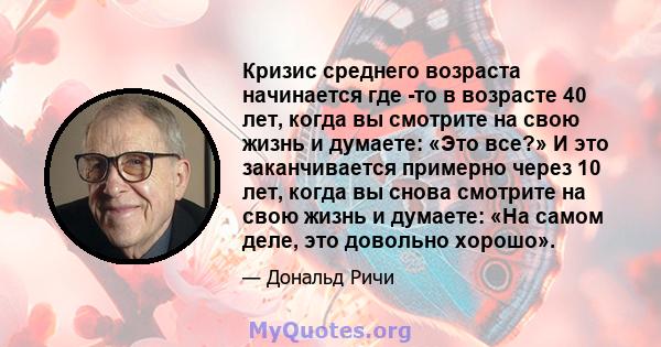 Кризис среднего возраста начинается где -то в возрасте 40 лет, когда вы смотрите на свою жизнь и думаете: «Это все?» И это заканчивается примерно через 10 лет, когда вы снова смотрите на свою жизнь и думаете: «На самом