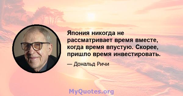 Япония никогда не рассматривает время вместе, когда время впустую. Скорее, пришло время инвестировать.