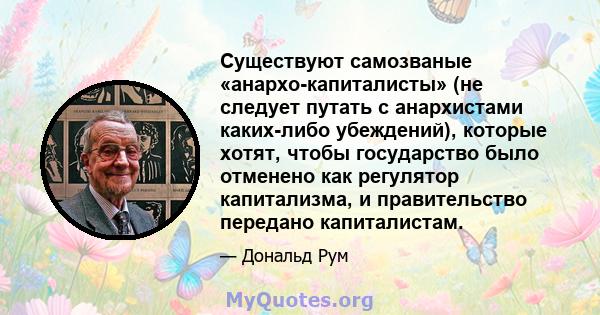 Существуют самозваные «анархо-капиталисты» (не следует путать с анархистами каких-либо убеждений), которые хотят, чтобы государство было отменено как регулятор капитализма, и правительство передано капиталистам.