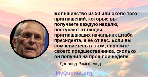 Большинство из 50 или около того приглашений, которые вы получаете каждую неделю, поступают от людей, приглашающих начальник штаба президента, а не от вас. Если вы сомневаетесь в этом, спросите своего предшественника,