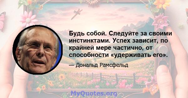 Будь собой. Следуйте за своими инстинктами. Успех зависит, по крайней мере частично, от способности «удерживать его».