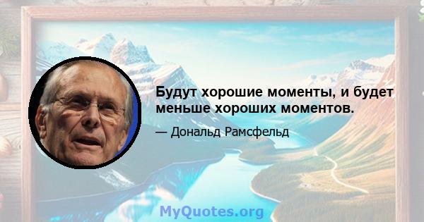 Будут хорошие моменты, и будет меньше хороших моментов.