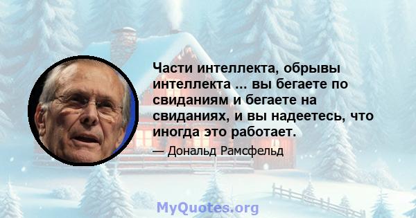 Части интеллекта, обрывы интеллекта ... вы бегаете по свиданиям и бегаете на свиданиях, и вы надеетесь, что иногда это работает.