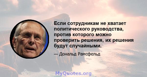 Если сотрудникам не хватает политического руководства, против которого можно проверить решения, их решения будут случайными.