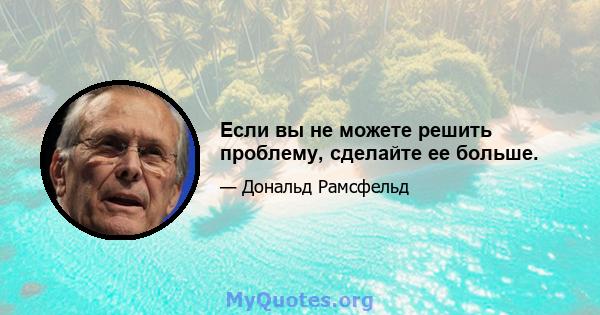 Если вы не можете решить проблему, сделайте ее больше.