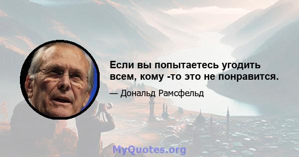 Если вы попытаетесь угодить всем, кому -то это не понравится.