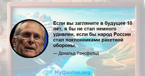 Если вы загляните в будущее 10 лет, я бы не стал немного удивлен, если бы народ России стал поклонниками ракетной обороны.