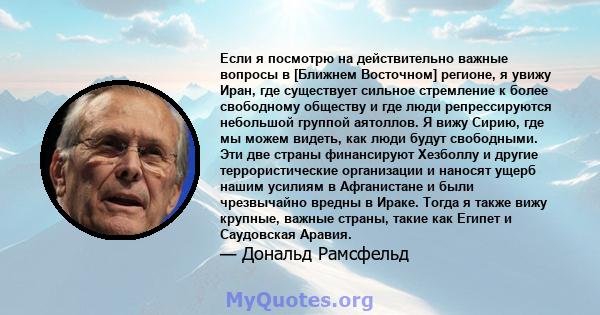 Если я посмотрю на действительно важные вопросы в [Ближнем Восточном] регионе, я увижу Иран, где существует сильное стремление к более свободному обществу и где люди репрессируются небольшой группой аятоллов. Я вижу