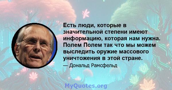 Есть люди, которые в значительной степени имеют информацию, которая нам нужна. Полем Полем так что мы можем выследить оружие массового уничтожения в этой стране.