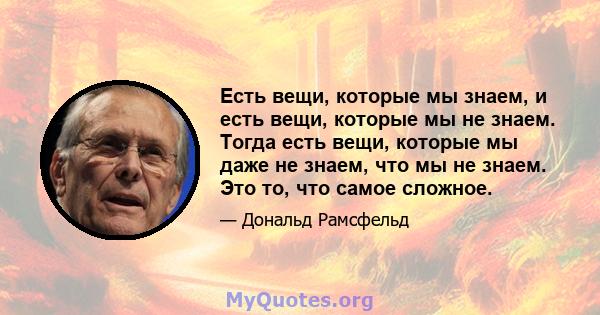 Есть вещи, которые мы знаем, и есть вещи, которые мы не знаем. Тогда есть вещи, которые мы даже не знаем, что мы не знаем. Это то, что самое сложное.