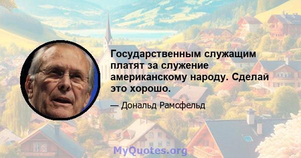 Государственным служащим платят за служение американскому народу. Сделай это хорошо.