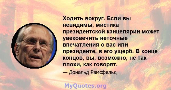 Ходить вокруг. Если вы невидимы, мистика президентской канцелярии может увековечить неточные впечатления о вас или президенте, в его ущерб. В конце концов, вы, возможно, не так плохи, как говорят.