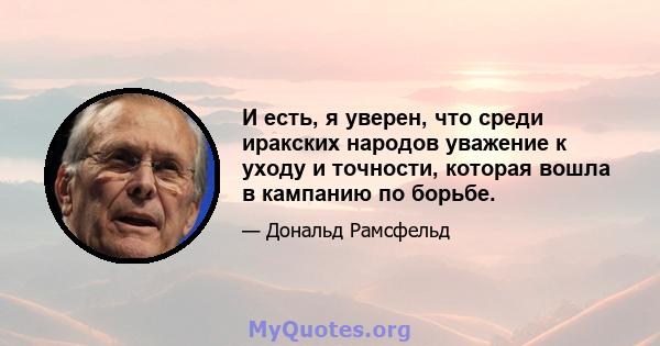 И есть, я уверен, что среди иракских народов уважение к уходу и точности, которая вошла в кампанию по борьбе.