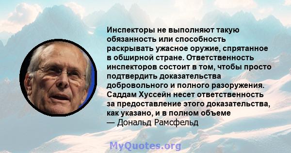 Инспекторы не выполняют такую ​​обязанность или способность раскрывать ужасное оружие, спрятанное в обширной стране. Ответственность инспекторов состоит в том, чтобы просто подтвердить доказательства добровольного и