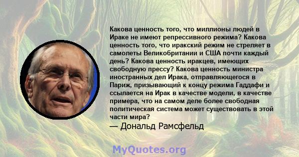 Какова ценность того, что миллионы людей в Ираке не имеют репрессивного режима? Какова ценность того, что иракский режим не стреляет в самолеты Великобритании и США почти каждый день? Какова ценность иракцев, имеющих