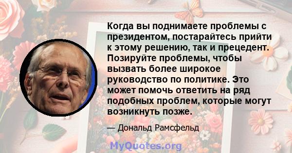 Когда вы поднимаете проблемы с президентом, постарайтесь прийти к этому решению, так и прецедент. Позируйте проблемы, чтобы вызвать более широкое руководство по политике. Это может помочь ответить на ряд подобных