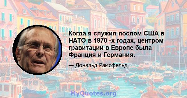 Когда я служил послом США в НАТО в 1970 -х годах, центром гравитации в Европе была Франция и Германия.