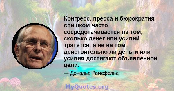 Конгресс, пресса и бюрократия слишком часто сосредотачивается на том, сколько денег или усилий тратятся, а не на том, действительно ли деньги или усилия достигают объявленной цели.