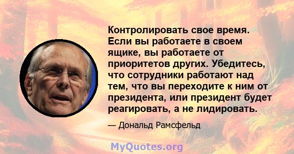 Контролировать свое время. Если вы работаете в своем ящике, вы работаете от приоритетов других. Убедитесь, что сотрудники работают над тем, что вы переходите к ним от президента, или президент будет реагировать, а не