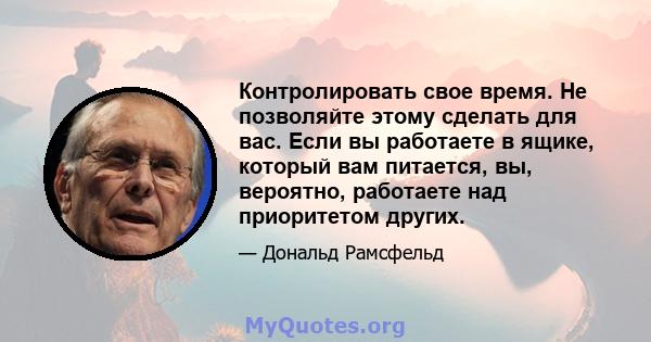 Контролировать свое время. Не позволяйте этому сделать для вас. Если вы работаете в ящике, который вам питается, вы, вероятно, работаете над приоритетом других.