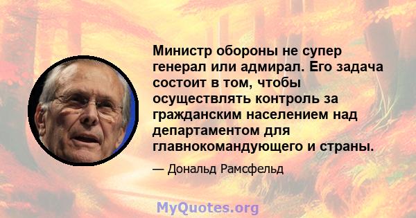 Министр обороны не супер генерал или адмирал. Его задача состоит в том, чтобы осуществлять контроль за гражданским населением над департаментом для главнокомандующего и страны.